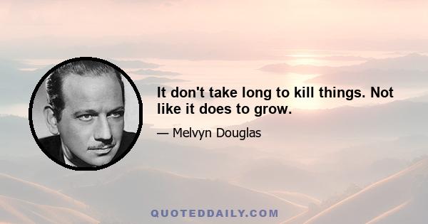 It don't take long to kill things. Not like it does to grow.