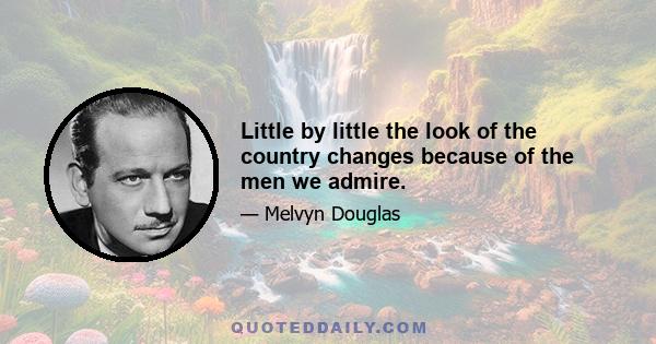 Little by little the look of the country changes because of the men we admire.