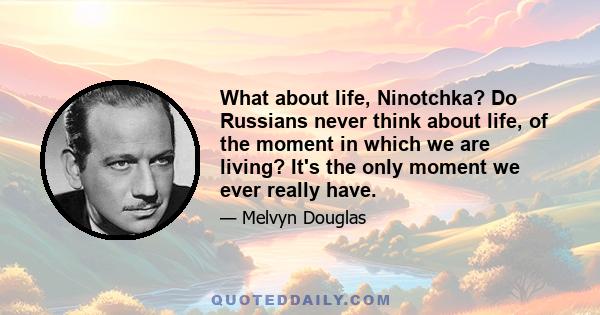 What about life, Ninotchka? Do Russians never think about life, of the moment in which we are living? It's the only moment we ever really have.