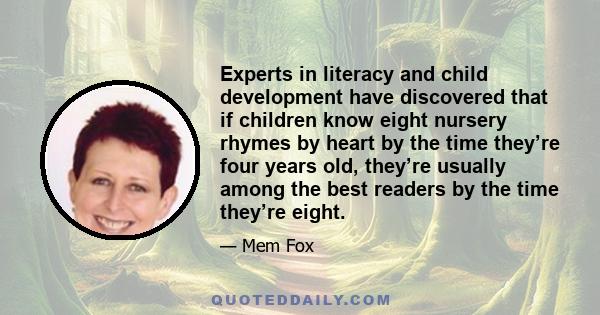 Experts in literacy and child development have discovered that if children know eight nursery rhymes by heart by the time they’re four years old, they’re usually among the best readers by the time they’re eight.