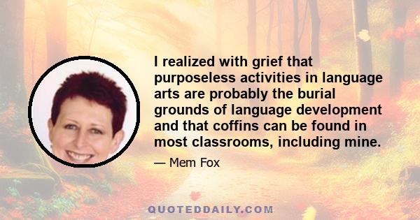 I realized with grief that purposeless activities in language arts are probably the burial grounds of language development and that coffins can be found in most classrooms, including mine.