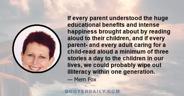 If every parent understood the huge educational benefits and intense happiness brought about by reading aloud to their children, and if every parent- and every adult caring for a child-read aloud a minimum of three