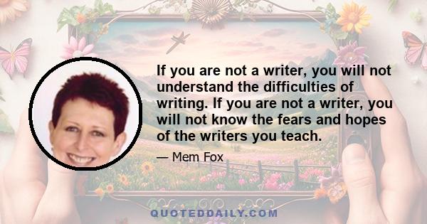 If you are not a writer, you will not understand the difficulties of writing. If you are not a writer, you will not know the fears and hopes of the writers you teach.