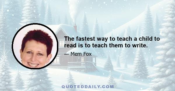 The fastest way to teach a child to read is to teach them to write.