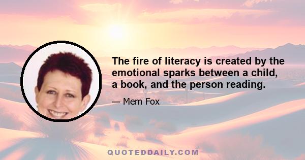 The fire of literacy is created by the emotional sparks between a child, a book, and the person reading.