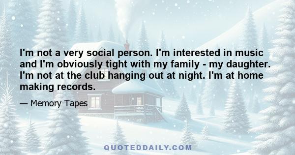 I'm not a very social person. I'm interested in music and I'm obviously tight with my family - my daughter. I'm not at the club hanging out at night. I'm at home making records.