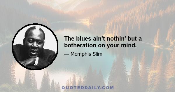 The blues ain't nothin' but a botheration on your mind.