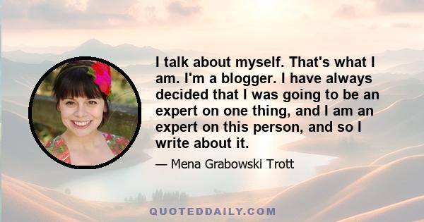 I talk about myself. That's what I am. I'm a blogger. I have always decided that I was going to be an expert on one thing, and I am an expert on this person, and so I write about it.