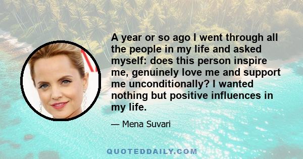 A year or so ago I went through all the people in my life and asked myself: does this person inspire me, genuinely love me and support me unconditionally? I wanted nothing but positive influences in my life.