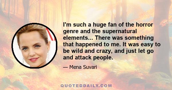 I'm such a huge fan of the horror genre and the supernatural elements... There was something that happened to me. It was easy to be wild and crazy, and just let go and attack people.