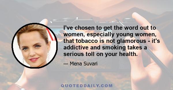 I've chosen to get the word out to women, especially young women, that tobacco is not glamorous - it's addictive and smoking takes a serious toll on your health.