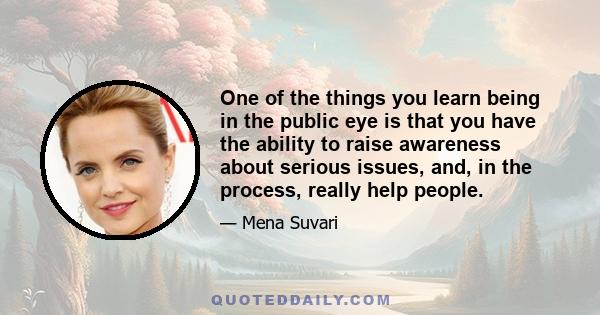 One of the things you learn being in the public eye is that you have the ability to raise awareness about serious issues, and, in the process, really help people.