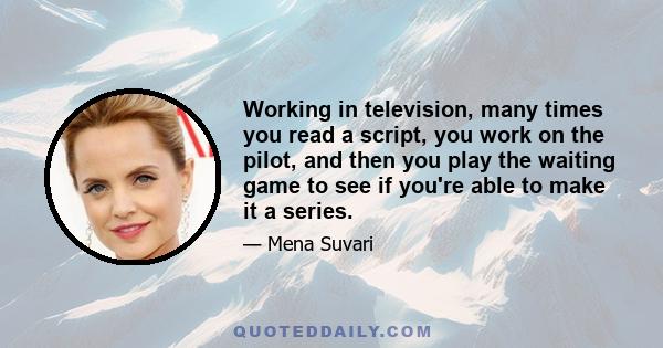 Working in television, many times you read a script, you work on the pilot, and then you play the waiting game to see if you're able to make it a series.