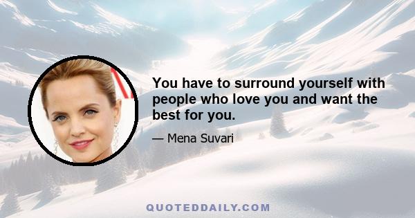 You have to surround yourself with people who love you and want the best for you.