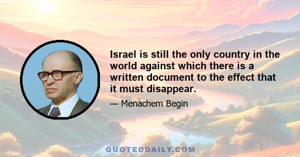 Israel is still the only country in the world against which there is a written document to the effect that it must disappear.