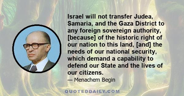 Israel will not transfer Judea, Samaria, and the Gaza District to any foreign sovereign authority, [because] of the historic right of our nation to this land, [and] the needs of our national security, which demand a