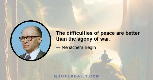 The difficulties of peace are better than the agony of war.