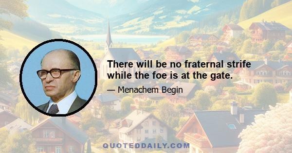 There will be no fraternal strife while the foe is at the gate.