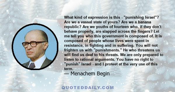 What kind of expression is this - punishing Israel? Are we a vassal state of yours? Are we a banana republic? Are we youths of fourteen who, if they don't behave properly, are slapped across the fingers? Let me tell you 