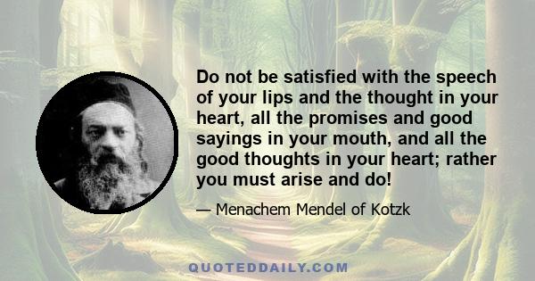 Do not be satisfied with the speech of your lips and the thought in your heart, all the promises and good sayings in your mouth, and all the good thoughts in your heart; rather you must arise and do!