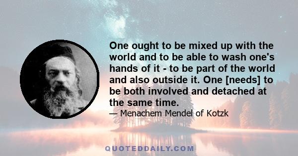 One ought to be mixed up with the world and to be able to wash one's hands of it - to be part of the world and also outside it. One [needs] to be both involved and detached at the same time.