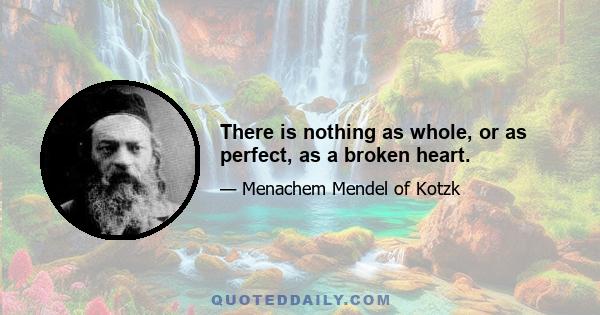 There is nothing as whole, or as perfect, as a broken heart.