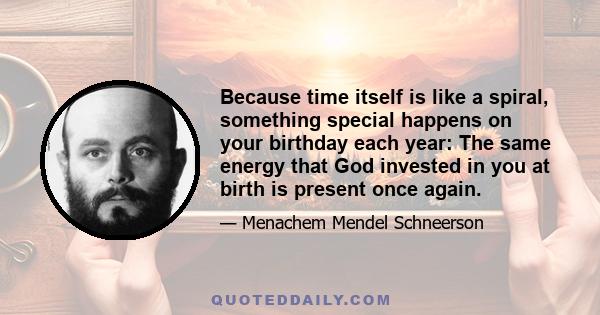 Because time itself is like a spiral, something special happens on your birthday each year: The same energy that God invested in you at birth is present once again.