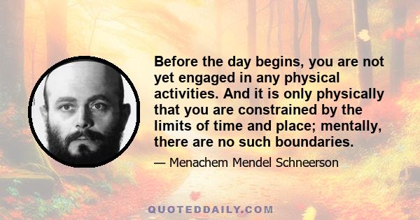 Before the day begins, you are not yet engaged in any physical activities. And it is only physically that you are constrained by the limits of time and place; mentally, there are no such boundaries.