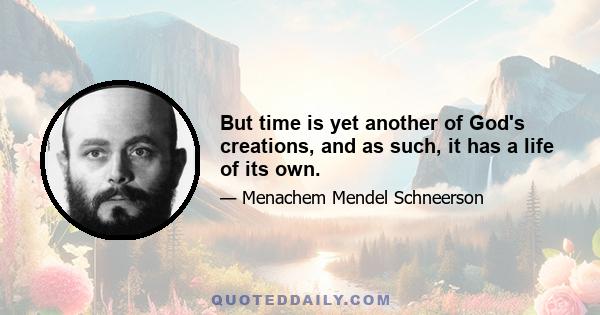 But time is yet another of God's creations, and as such, it has a life of its own.