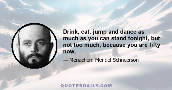 Drink, eat, jump and dance as much as you can stand tonight, but not too much, because you are fifty now.