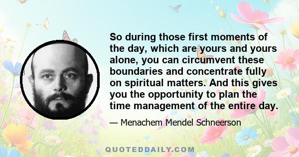 So during those first moments of the day, which are yours and yours alone, you can circumvent these boundaries and concentrate fully on spiritual matters. And this gives you the opportunity to plan the time management