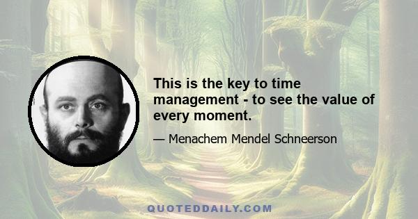 This is the key to time management - to see the value of every moment.