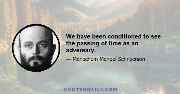 We have been conditioned to see the passing of time as an adversary.