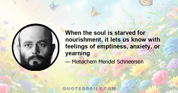 When the soul is starved for nourishment, it lets us know with feelings of emptiness, anxiety, or yearning