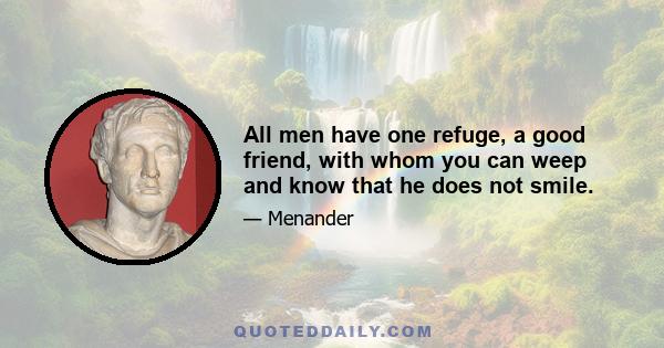 All men have one refuge, a good friend, with whom you can weep and know that he does not smile.