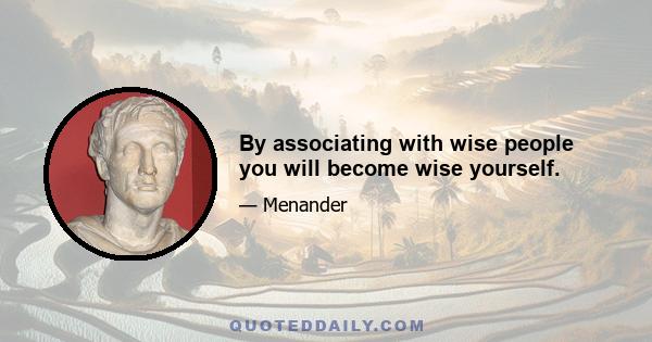 By associating with wise people you will become wise yourself.