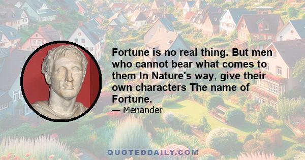 Fortune is no real thing. But men who cannot bear what comes to them In Nature's way, give their own characters The name of Fortune.