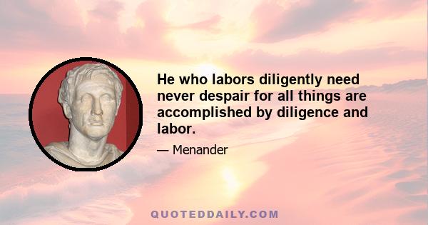 He who labors diligently need never despair for all things are accomplished by diligence and labor.