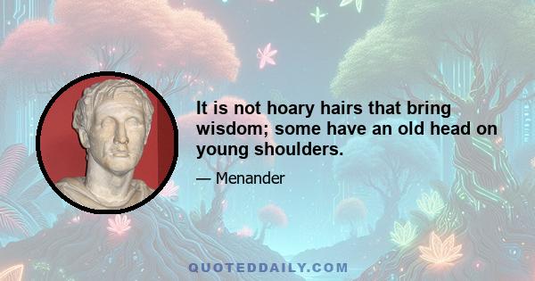 It is not hoary hairs that bring wisdom; some have an old head on young shoulders.