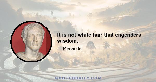 It is not white hair that engenders wisdom.