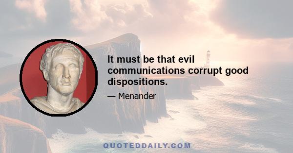 It must be that evil communications corrupt good dispositions.