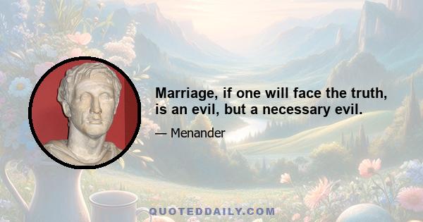 Marriage, if one will face the truth, is an evil, but a necessary evil.