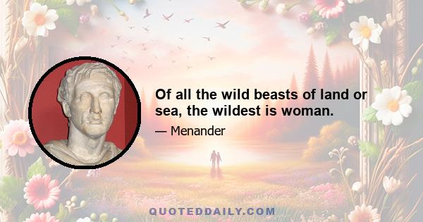 Of all the wild beasts of land or sea, the wildest is woman.