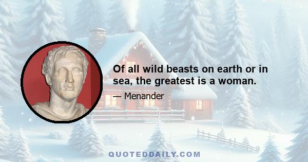 Of all wild beasts on earth or in sea, the greatest is a woman.