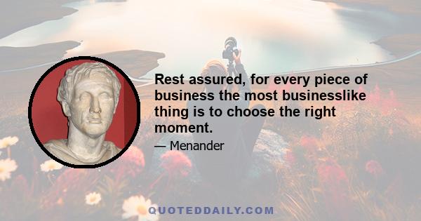 Rest assured, for every piece of business the most businesslike thing is to choose the right moment.