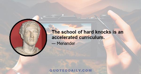 The school of hard knocks is an accelerated curriculum.