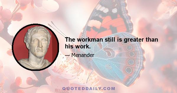 The workman still is greater than his work.