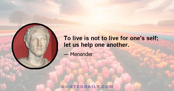 To live is not to live for one's self; let us help one another.