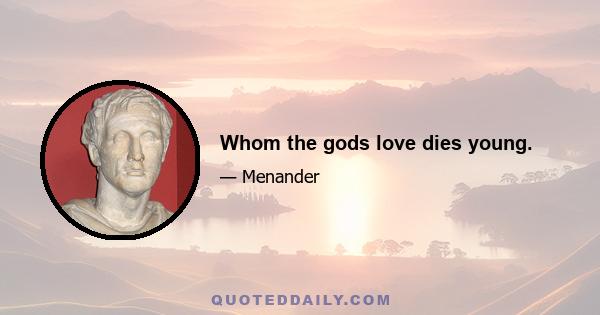 Whom the gods love dies young.