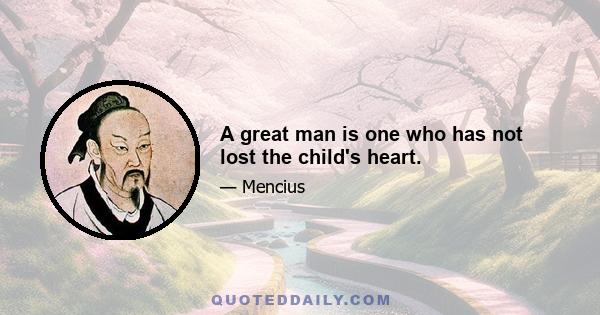 A great man is one who has not lost the child's heart.